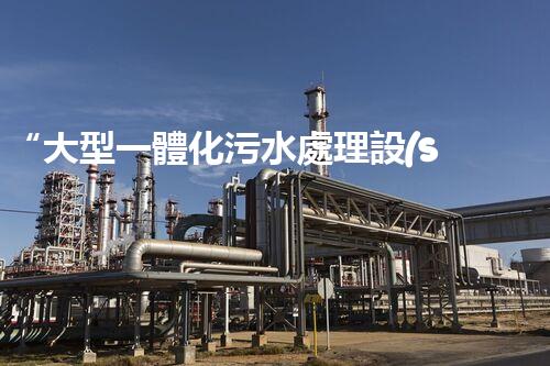 “大型一體化污水處理設(shè)備，綠色環(huán)保新標(biāo)桿，守護(hù)碧水藍(lán)天！